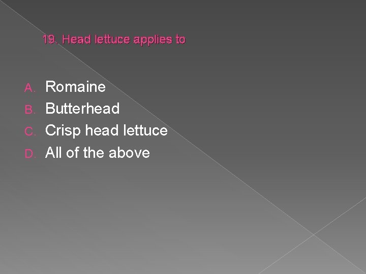 19. Head lettuce applies to Romaine B. Butterhead C. Crisp head lettuce D. All