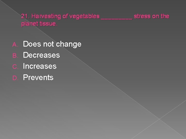 21. Harvesting of vegetables _____ stress on the planet tissue. Does not change B.