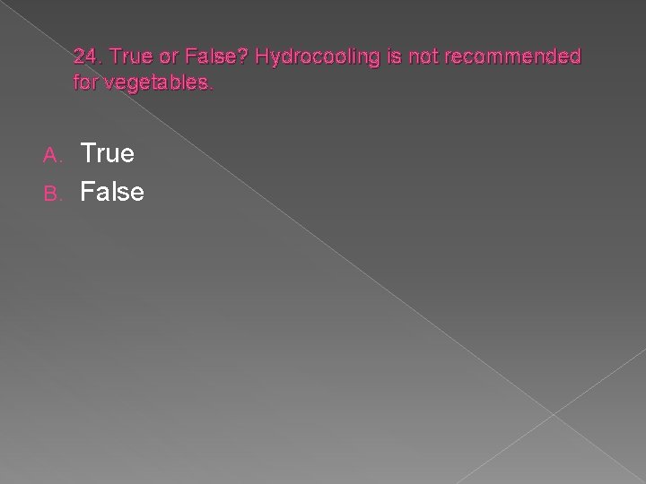 24. True or False? Hydrocooling is not recommended for vegetables. True B. False A.