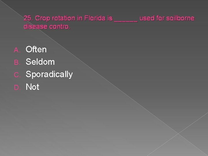 25. Crop rotation in Florida is ______ used for soilborne disease contro. Often B.