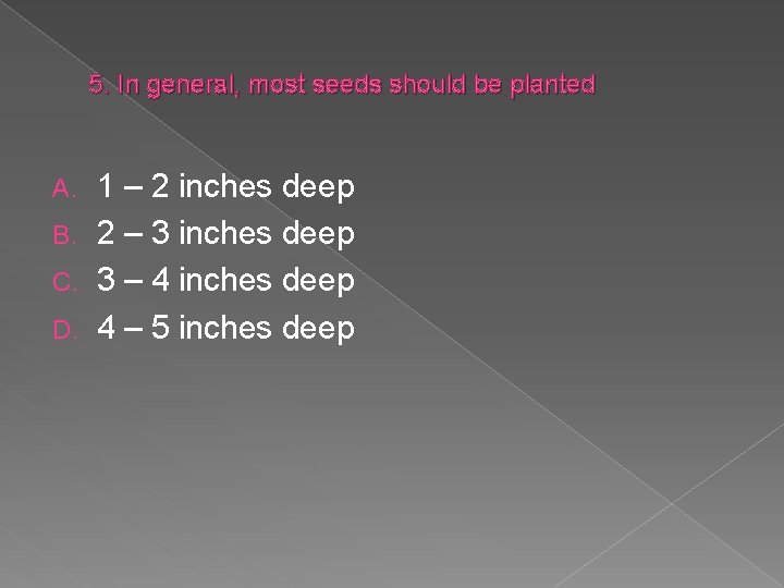 5. In general, most seeds should be planted 1 – 2 inches deep B.
