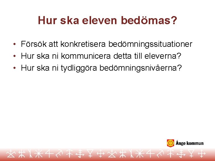 Hur ska eleven bedömas? • Försök att konkretisera bedömningssituationer • Hur ska ni kommunicera