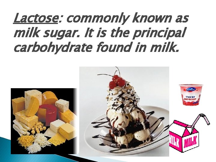 Lactose: commonly known as milk sugar. It is the principal carbohydrate found in milk.