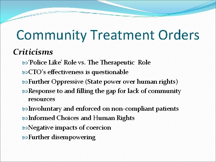 Community Treatment Orders Criticisms ‘Police Like’ Role vs. Therapeutic Role CTO’s effectiveness is questionable