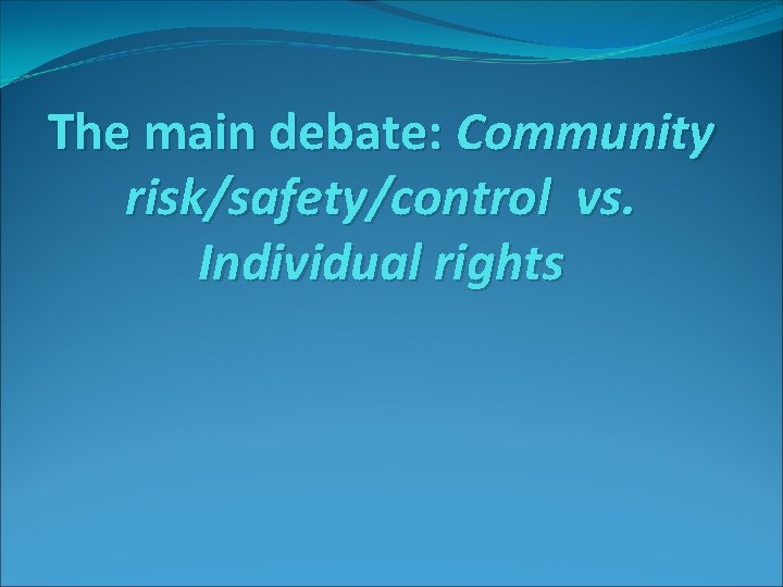 The main debate: Community risk/safety/control vs. Individual rights 