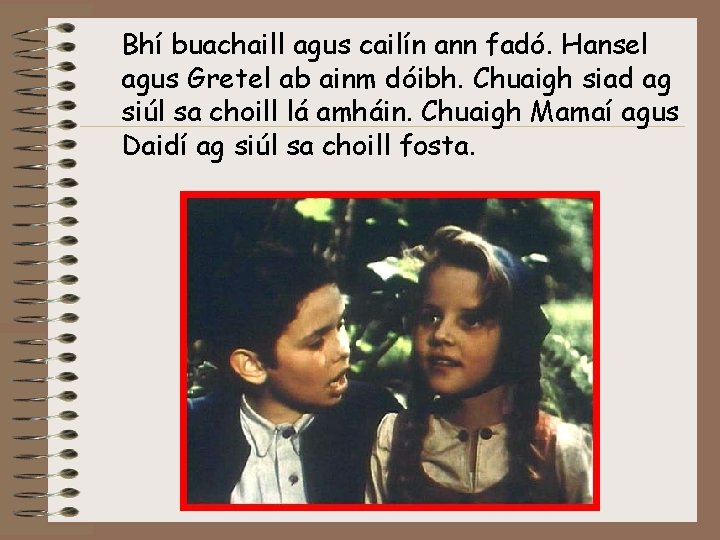 Bhí buachaill agus cailín ann fadó. Hansel agus Gretel ab ainm dóibh. Chuaigh siad