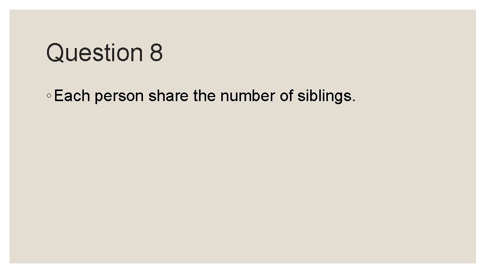 Question 8 ◦ Each person share the number of siblings. Question 8 ◦ Each person share the number of siblings.