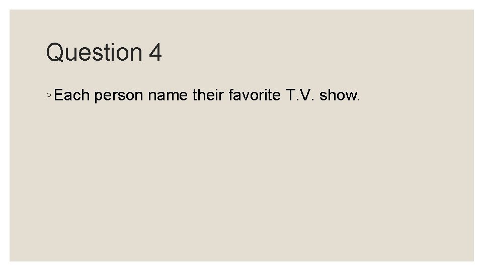 Question 4 ◦ Each person name their favorite T. V. show. Question 4 ◦ Each person name their favorite T. V. show.