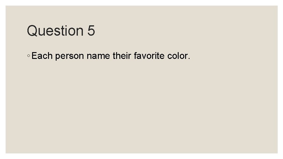 Question 5 ◦ Each person name their favorite color. Question 5 ◦ Each person name their favorite color.