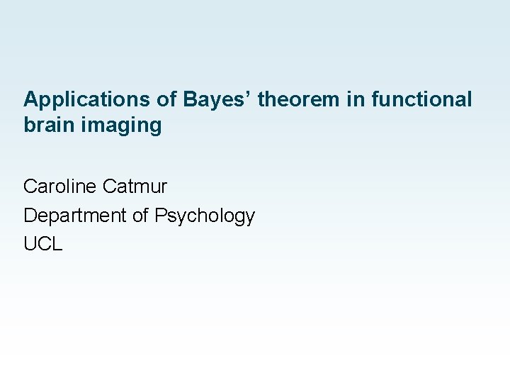 Applications of Bayes’ theorem in functional brain imaging Caroline Catmur Department of Psychology UCL