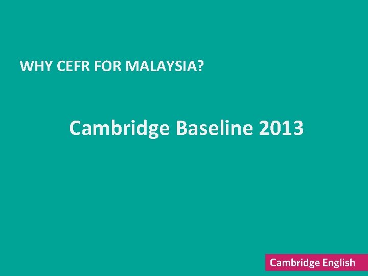 WHY CEFR FOR MALAYSIA? Cambridge Baseline 2013 