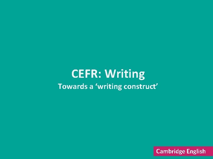 CEFR: Writing Towards a ‘writing construct’ 