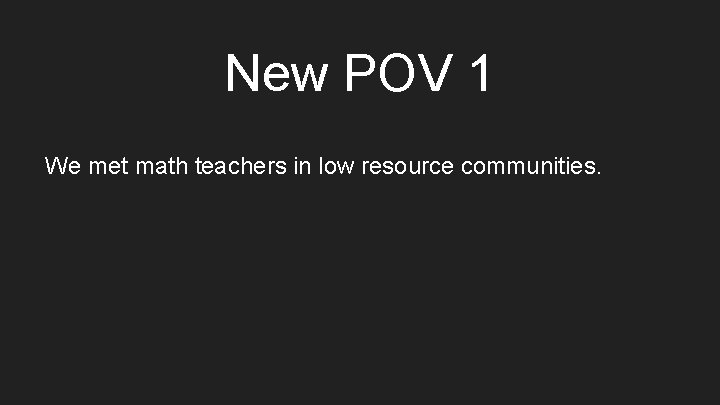 New POV 1 We met math teachers in low resource communities. 
