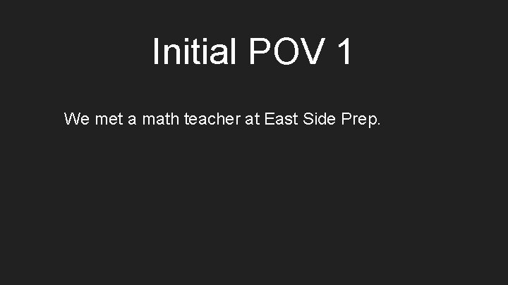 Initial POV 1 We met a math teacher at East Side Prep. 