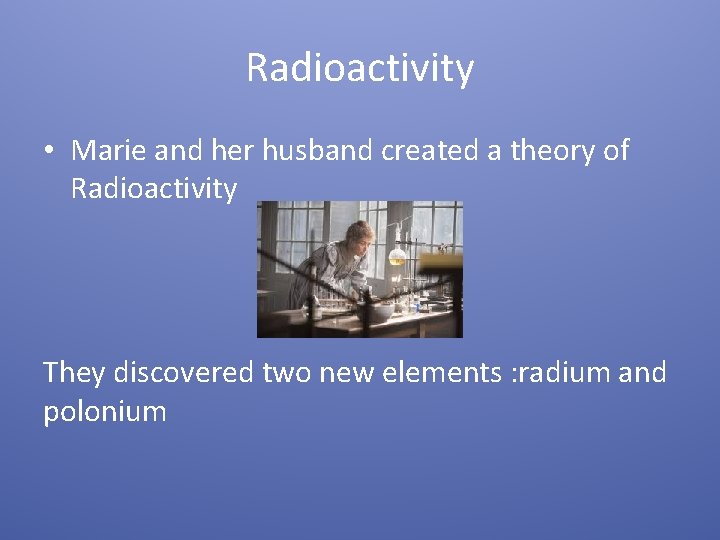Radioactivity • Marie and her husband created a theory of Radioactivity They discovered two