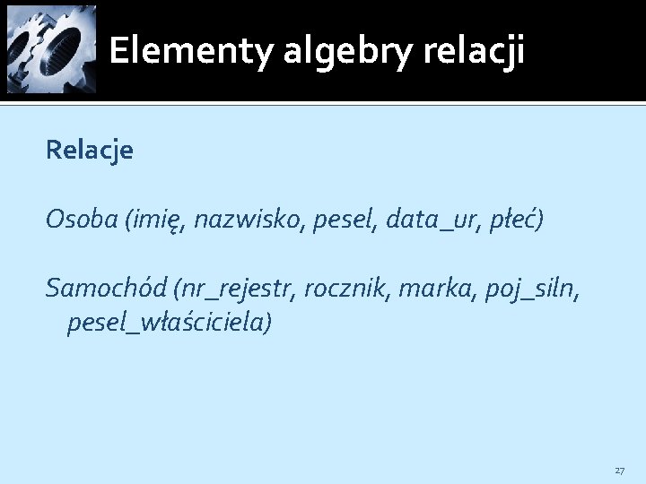 Elementy algebry relacji Relacje Osoba (imię, nazwisko, pesel, data_ur, płeć) Samochód (nr_rejestr, rocznik, marka,