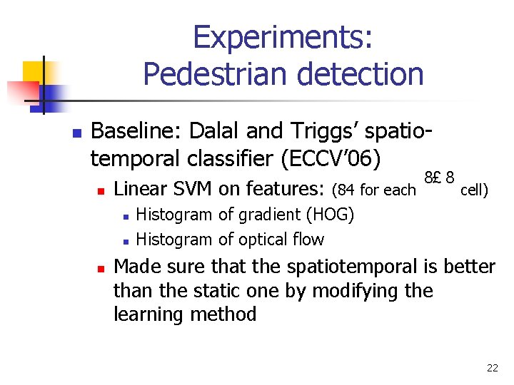 Experiments: Pedestrian detection n Baseline: Dalal and Triggs’ spatiotemporal classifier (ECCV’ 06) n Linear