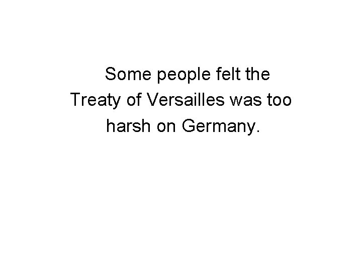 Some people felt the Treaty of Versailles was too harsh on Germany. 