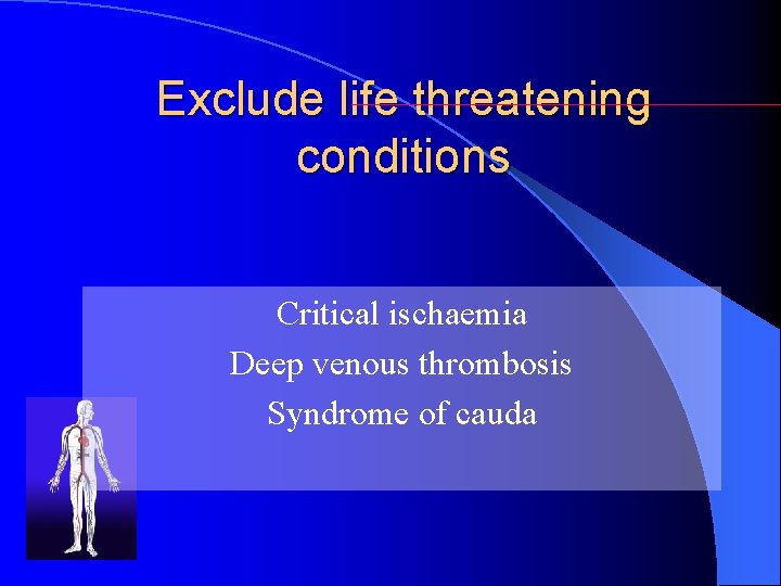 Exclude life threatening conditions Critical ischaemia Deep venous thrombosis Syndrome of cauda 