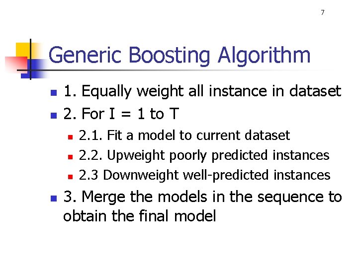 7 Generic Boosting Algorithm n n 1. Equally weight all instance in dataset 2.