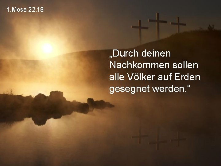 1. Mose 22, 18 „Durch deinen Nachkommen sollen alle Völker auf Erden gesegnet werden.