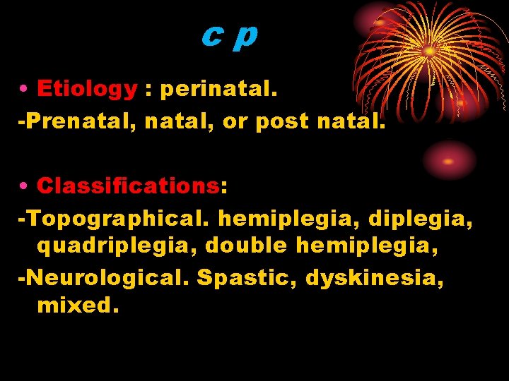 cp • Etiology : perinatal. -Prenatal, or post natal. • Classifications: -Topographical. hemiplegia, diplegia,