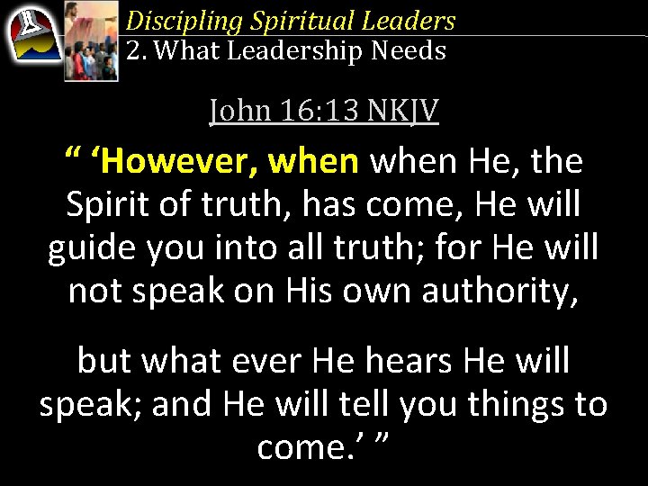 Discipling Spiritual Leaders 2. What Leadership Needs John 16: 13 NKJV “ ‘However, when