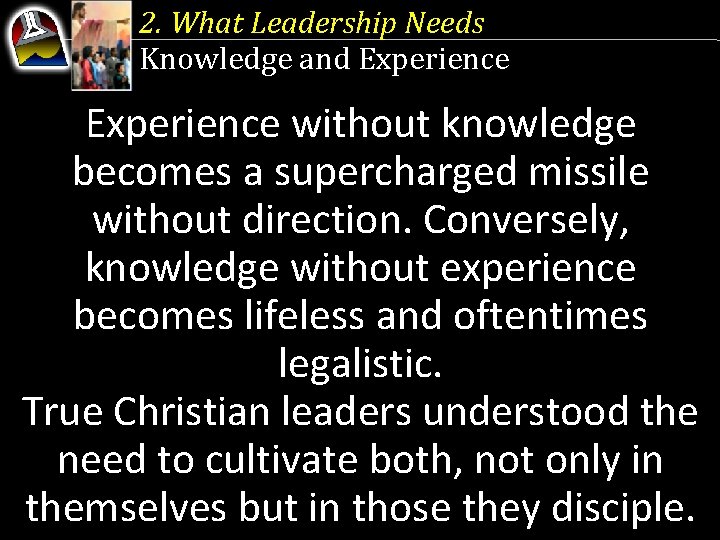 2. What Leadership Needs Knowledge and Experience without knowledge becomes a supercharged missile without