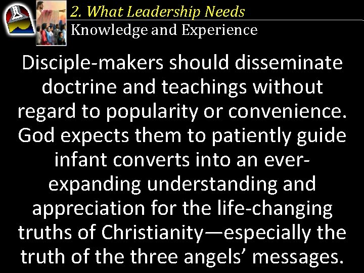 2. What Leadership Needs Knowledge and Experience Disciple-makers should disseminate doctrine and teachings without