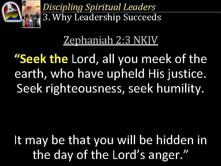 Discipling Spiritual Leaders 3. Why Leadership Succeeds Zephaniah 2: 3 NKJV “Seek the Lord,