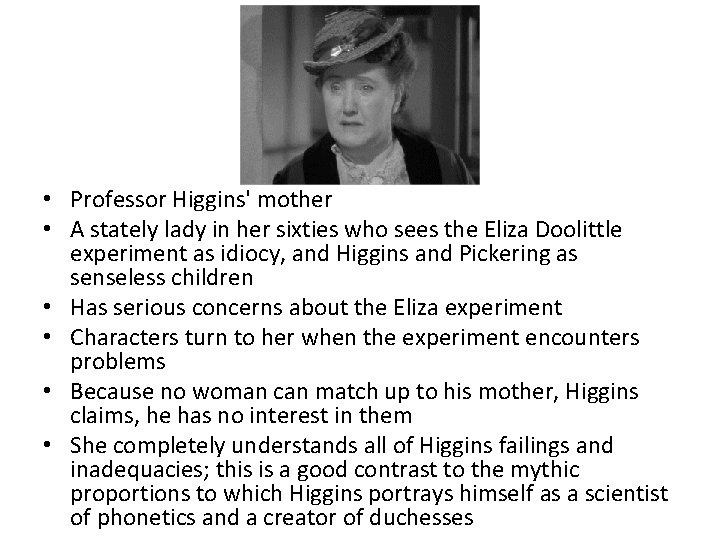  • Professor Higgins' mother • A stately lady in her sixties who sees