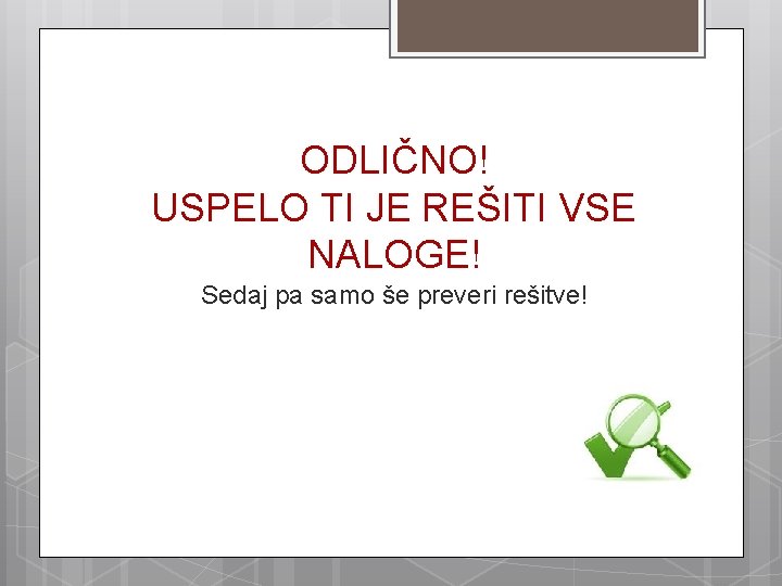 ODLIČNO! USPELO TI JE REŠITI VSE NALOGE! Sedaj pa samo še preveri rešitve! 