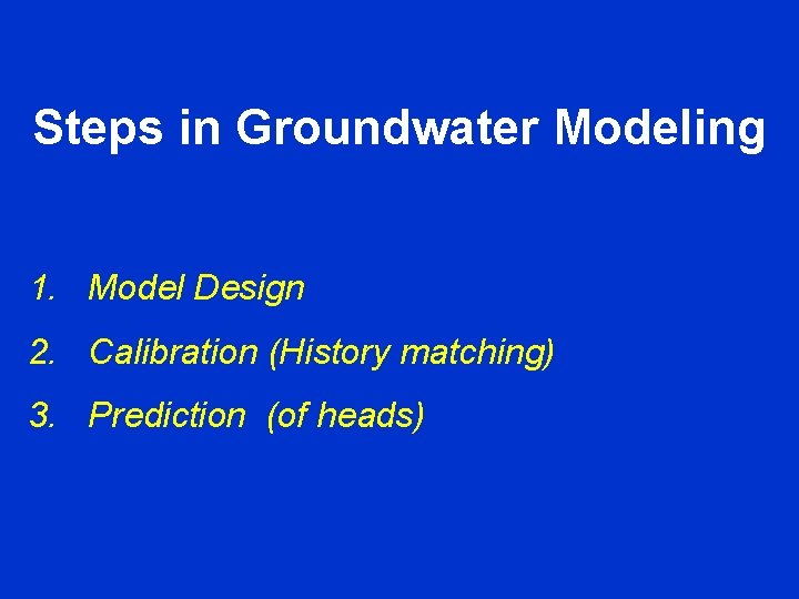 Steps in Groundwater Modeling 1. Model Design 2. Calibration (History matching) 3. Prediction (of