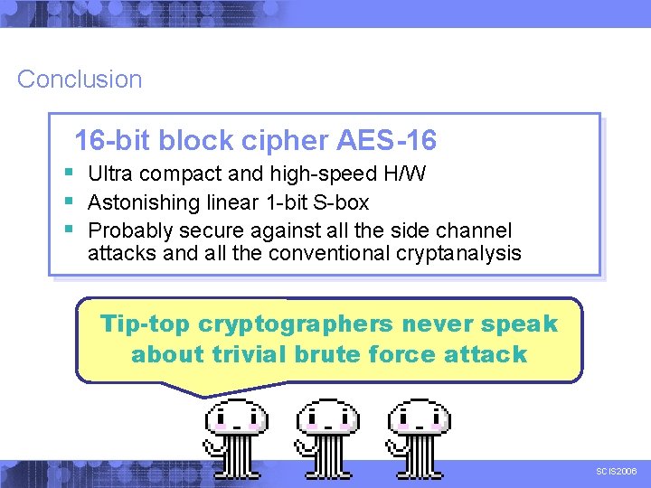 Conclusion 16 -bit block cipher AES-16 § Ultra compact and high-speed H/W § Astonishing