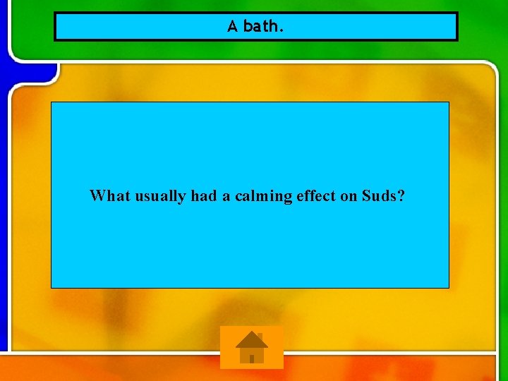 A bath. What usually had a calming effect on Suds? 