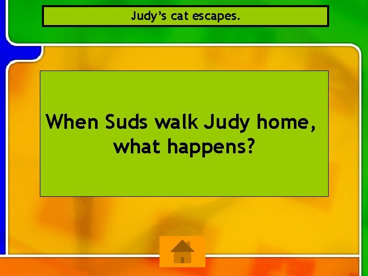 Judy’s cat escapes. When Suds walk Judy home, what happens? 