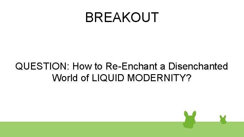 BREAKOUT QUESTION: How to Re-Enchant a Disenchanted World of LIQUID MODERNITY? 