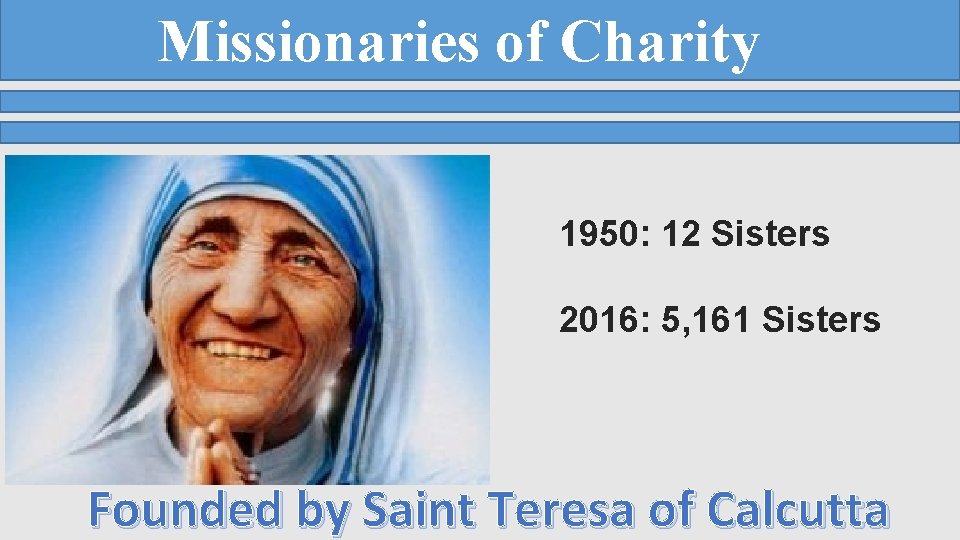 Missionaries of Charity 1950: 12 Sisters 2016: 5, 161 Sisters Founded by Saint Teresa