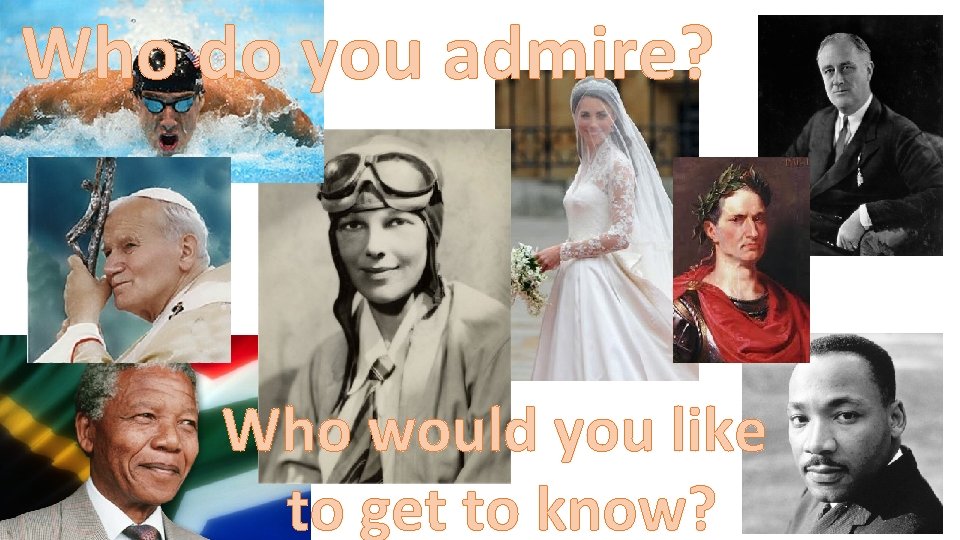 Who do you admire? Who would you like to get to know? 