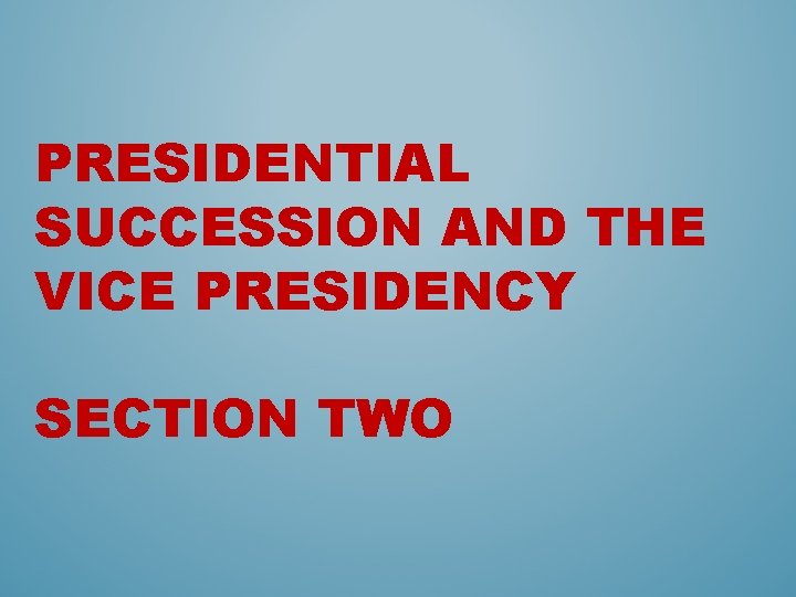 PRESIDENTIAL SUCCESSION AND THE VICE PRESIDENCY SECTION TWO 