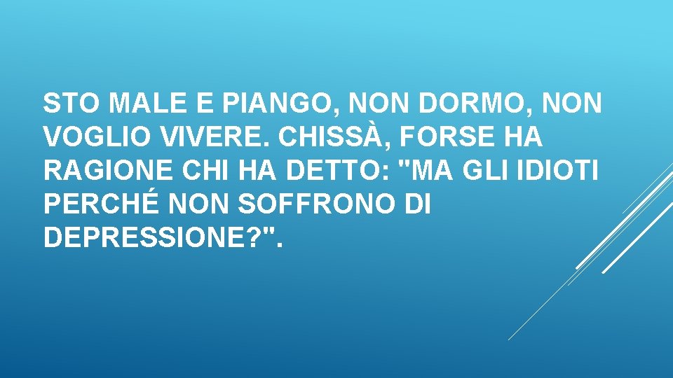 STO MALE E PIANGO, NON DORMO, NON VOGLIO VIVERE. CHISSÀ, FORSE HA RAGIONE CHI