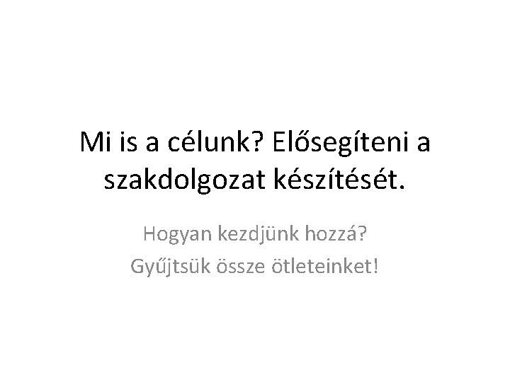 Mi is a célunk? Elősegíteni a szakdolgozat készítését. Hogyan kezdjünk hozzá? Gyűjtsük össze ötleteinket!