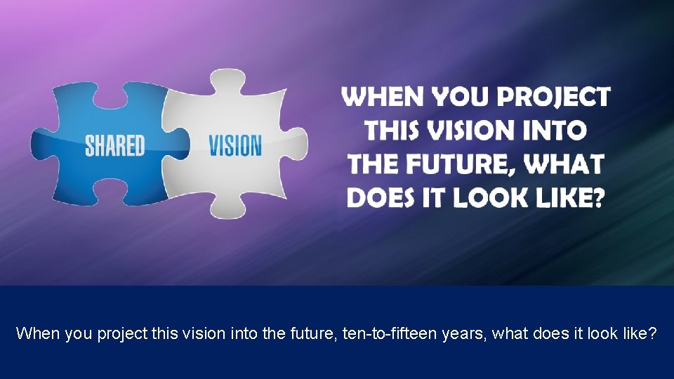 When you project this vision into the future, ten-to-fifteen years, what does it look