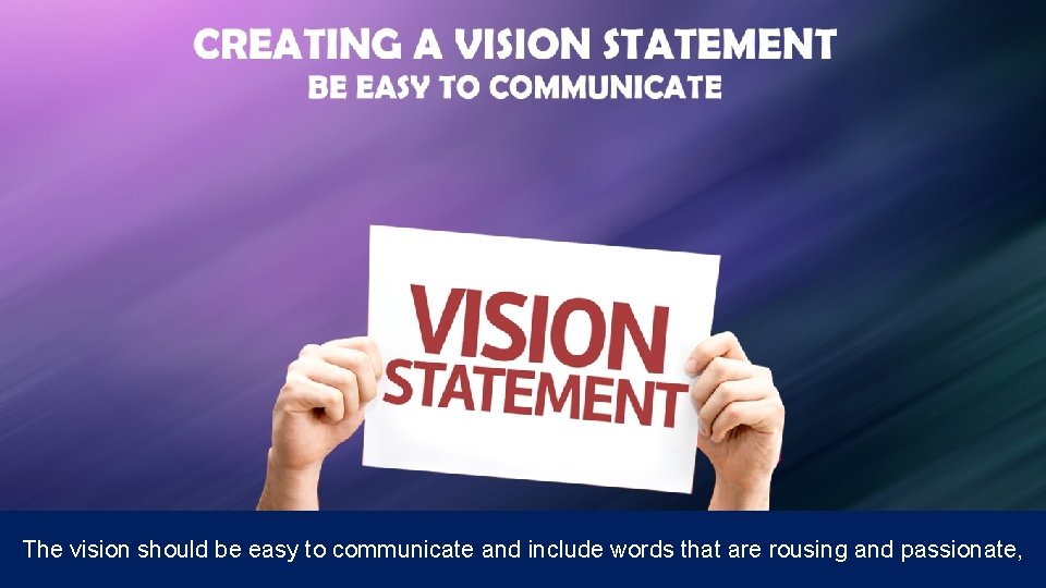 The vision should be easy to communicate and include words that are rousing and