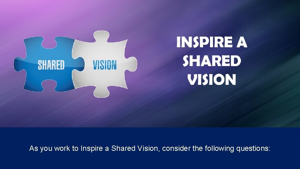 As you work to Inspire a Shared Vision, consider the following questions: 
