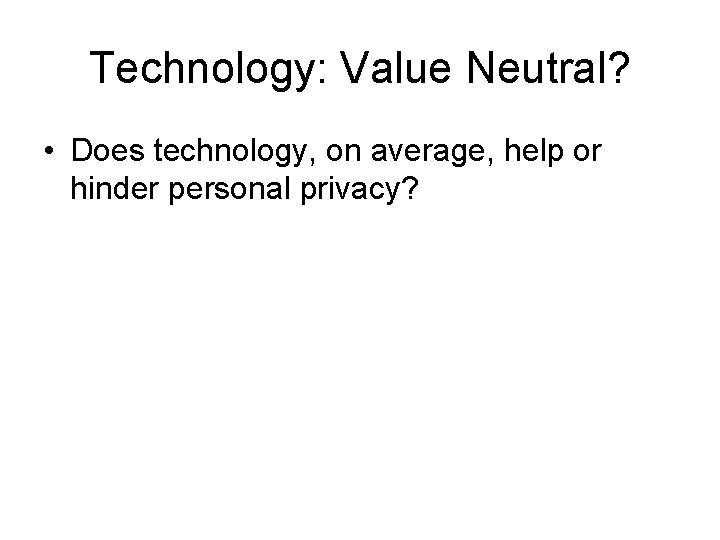 Technology: Value Neutral? • Does technology, on average, help or hinder personal privacy? 