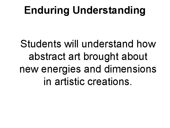 Enduring Understanding Students will understand how abstract art brought about new energies and dimensions