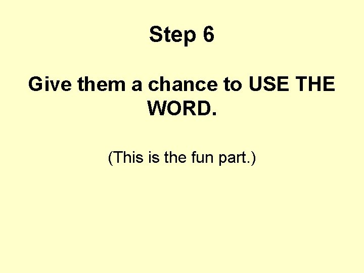 Step 6 Give them a chance to USE THE WORD. (This is the fun