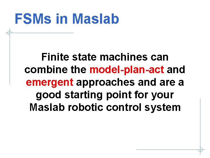 FSMs in Maslab Finite state machines can combine the model-plan-act and emergent approaches and