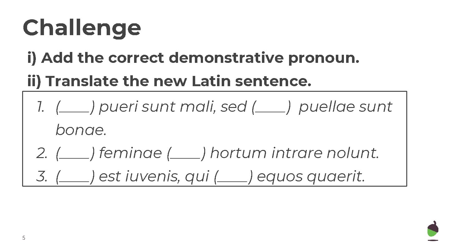 Challenge i) Add the correct demonstrative pronoun. ii) Translate the new Latin sentence. 1.